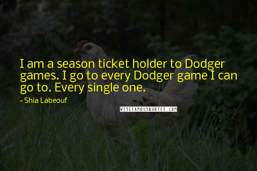 Shia Labeouf Quotes: I am a season ticket holder to Dodger games. I go to every Dodger game I can go to. Every single one.