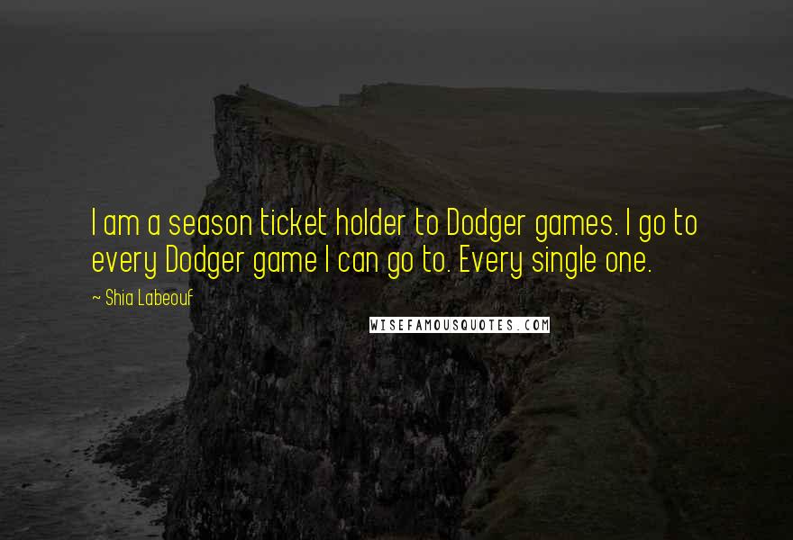 Shia Labeouf Quotes: I am a season ticket holder to Dodger games. I go to every Dodger game I can go to. Every single one.