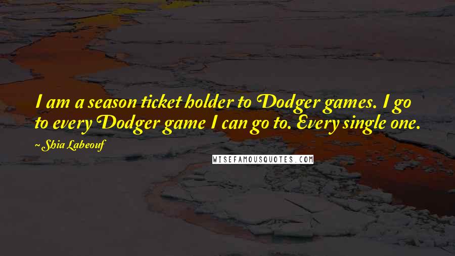 Shia Labeouf Quotes: I am a season ticket holder to Dodger games. I go to every Dodger game I can go to. Every single one.