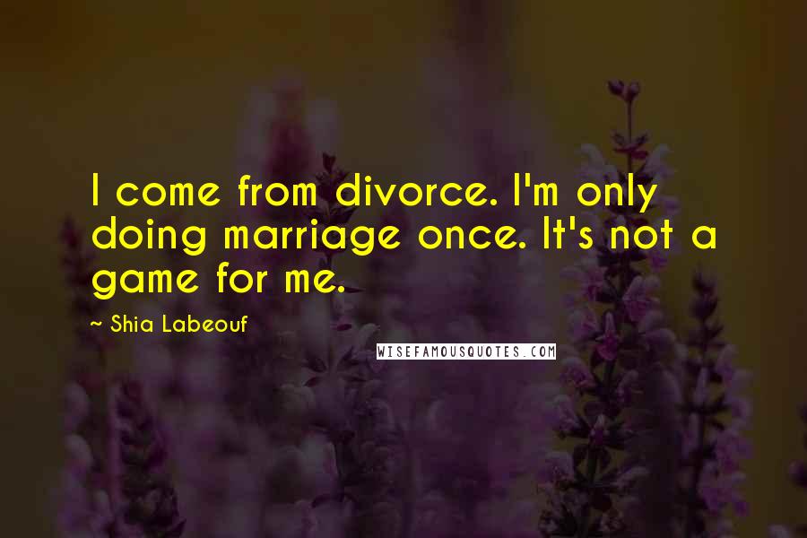 Shia Labeouf Quotes: I come from divorce. I'm only doing marriage once. It's not a game for me.