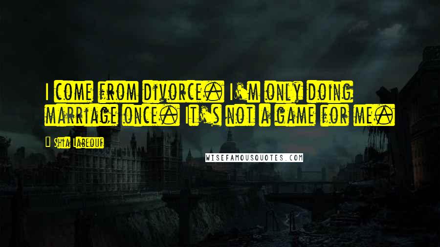 Shia Labeouf Quotes: I come from divorce. I'm only doing marriage once. It's not a game for me.