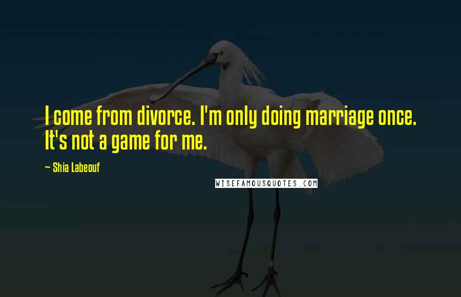 Shia Labeouf Quotes: I come from divorce. I'm only doing marriage once. It's not a game for me.