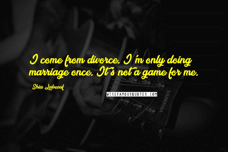 Shia Labeouf Quotes: I come from divorce. I'm only doing marriage once. It's not a game for me.