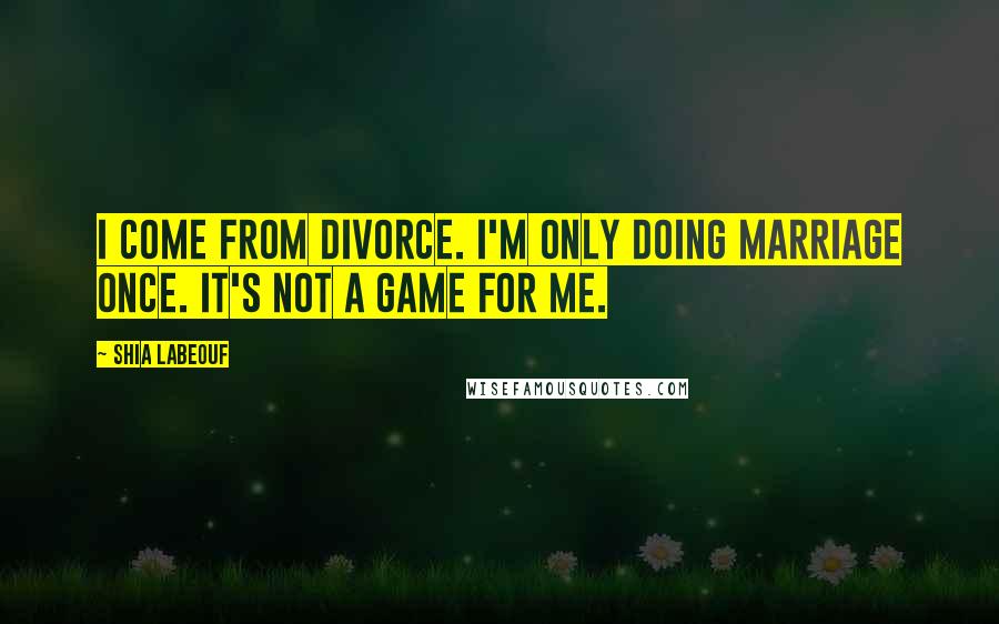 Shia Labeouf Quotes: I come from divorce. I'm only doing marriage once. It's not a game for me.