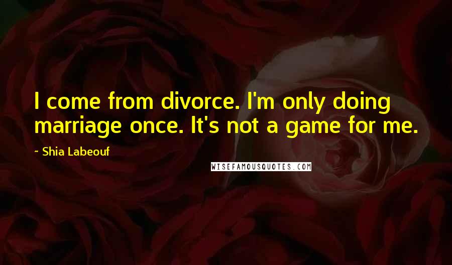 Shia Labeouf Quotes: I come from divorce. I'm only doing marriage once. It's not a game for me.