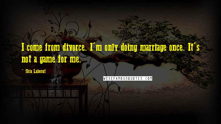 Shia Labeouf Quotes: I come from divorce. I'm only doing marriage once. It's not a game for me.