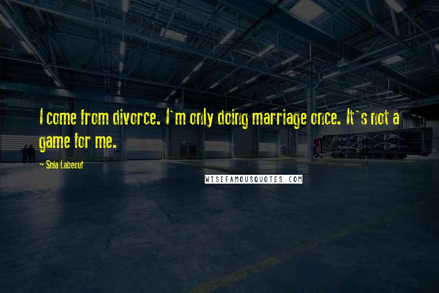 Shia Labeouf Quotes: I come from divorce. I'm only doing marriage once. It's not a game for me.