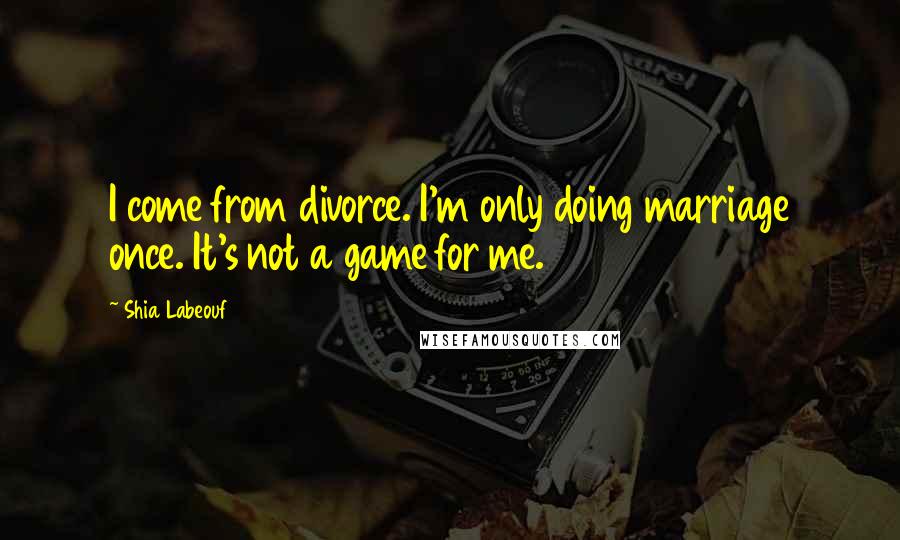 Shia Labeouf Quotes: I come from divorce. I'm only doing marriage once. It's not a game for me.