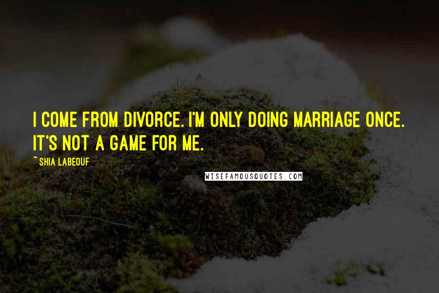 Shia Labeouf Quotes: I come from divorce. I'm only doing marriage once. It's not a game for me.