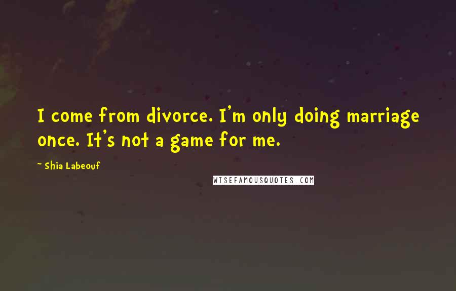 Shia Labeouf Quotes: I come from divorce. I'm only doing marriage once. It's not a game for me.