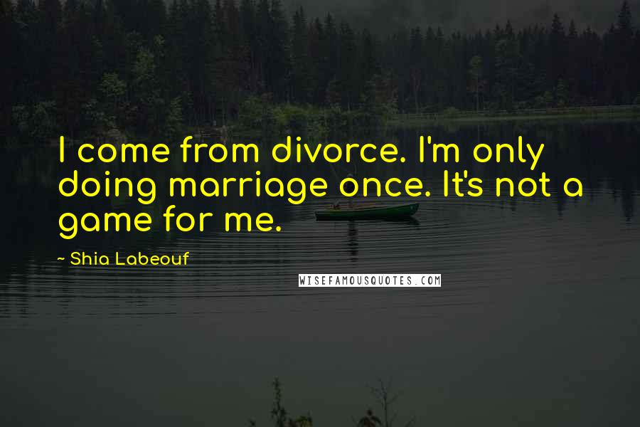 Shia Labeouf Quotes: I come from divorce. I'm only doing marriage once. It's not a game for me.