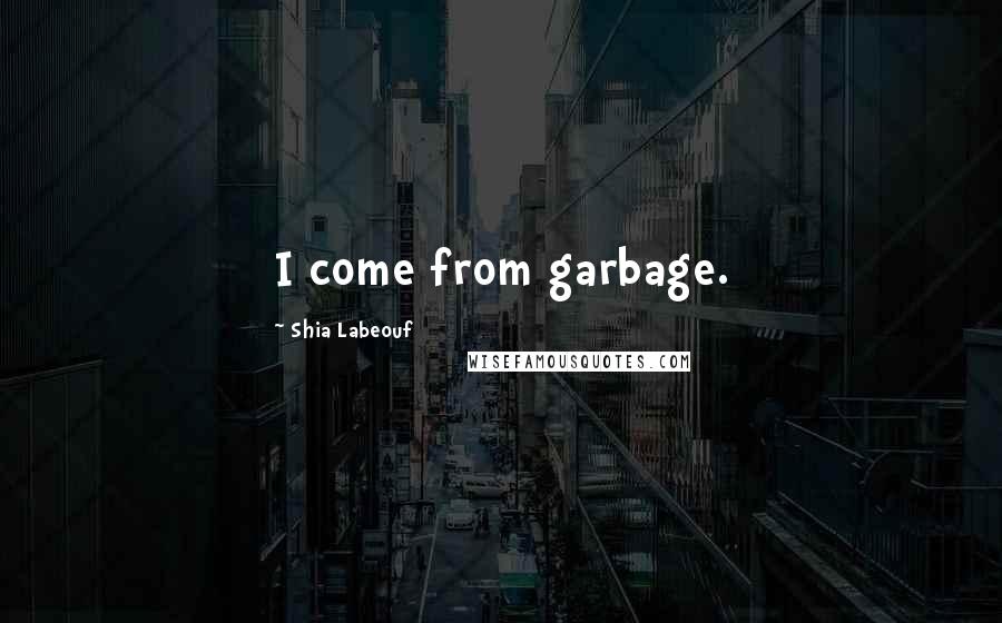 Shia Labeouf Quotes: I come from garbage.