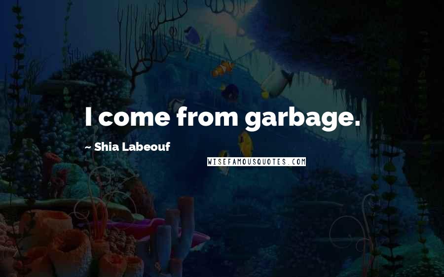 Shia Labeouf Quotes: I come from garbage.