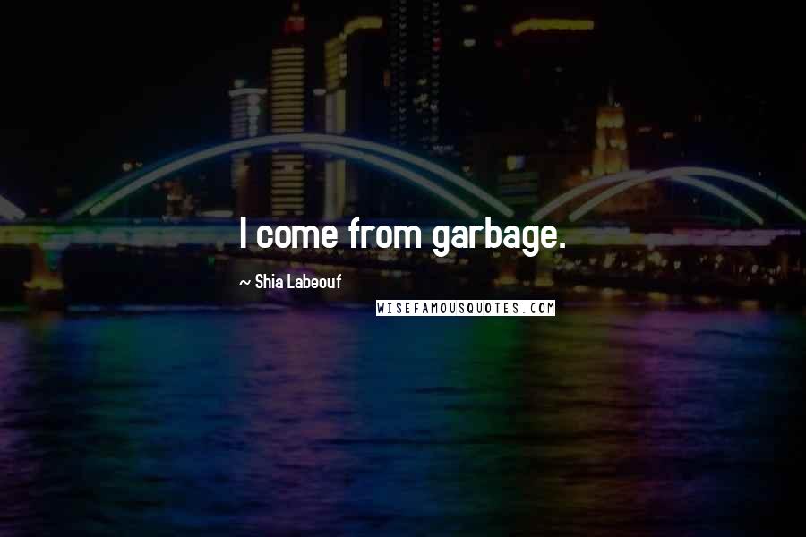 Shia Labeouf Quotes: I come from garbage.