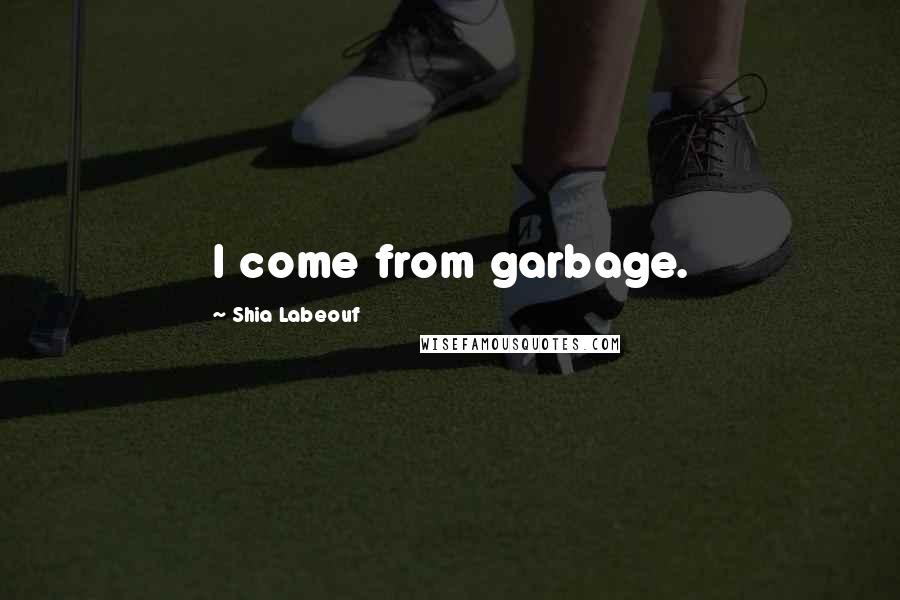 Shia Labeouf Quotes: I come from garbage.