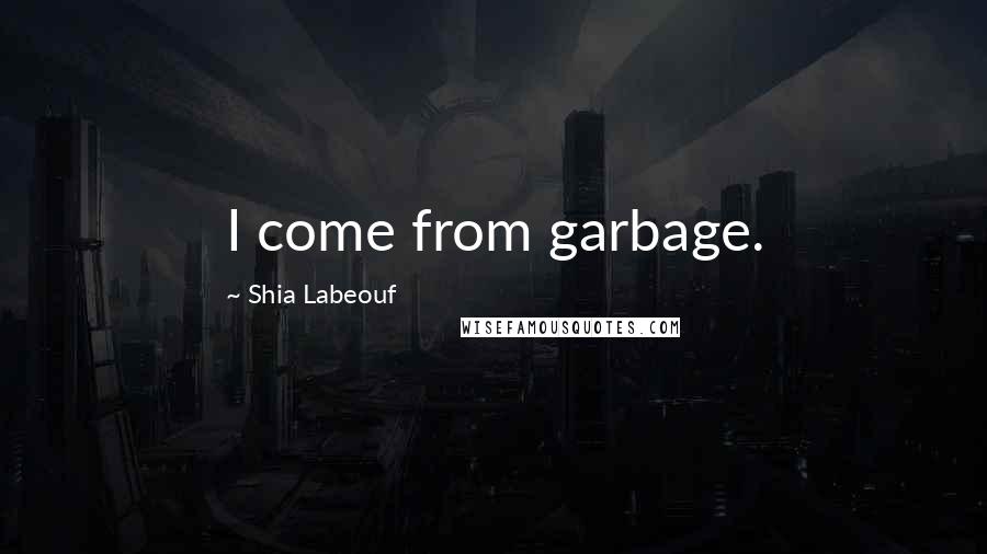 Shia Labeouf Quotes: I come from garbage.