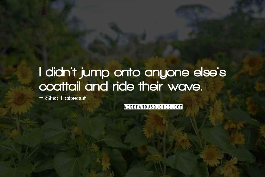 Shia Labeouf Quotes: I didn't jump onto anyone else's coattail and ride their wave.