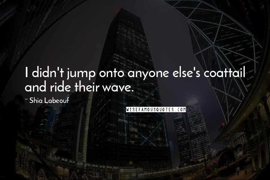 Shia Labeouf Quotes: I didn't jump onto anyone else's coattail and ride their wave.