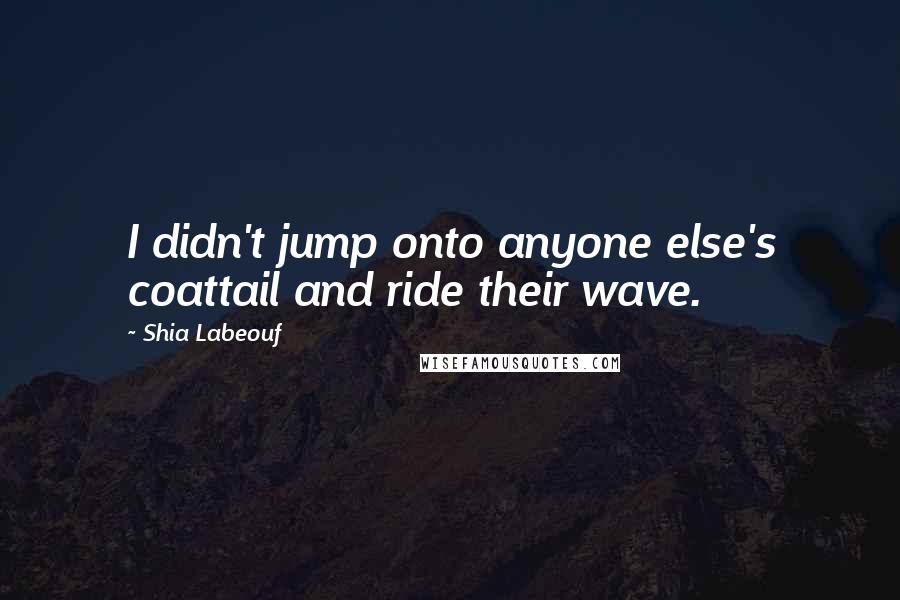 Shia Labeouf Quotes: I didn't jump onto anyone else's coattail and ride their wave.