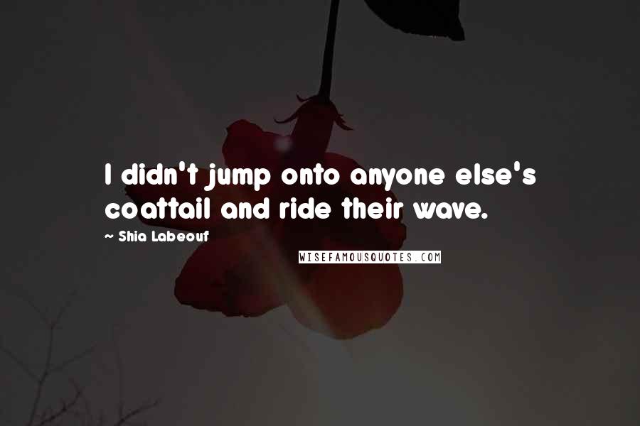 Shia Labeouf Quotes: I didn't jump onto anyone else's coattail and ride their wave.