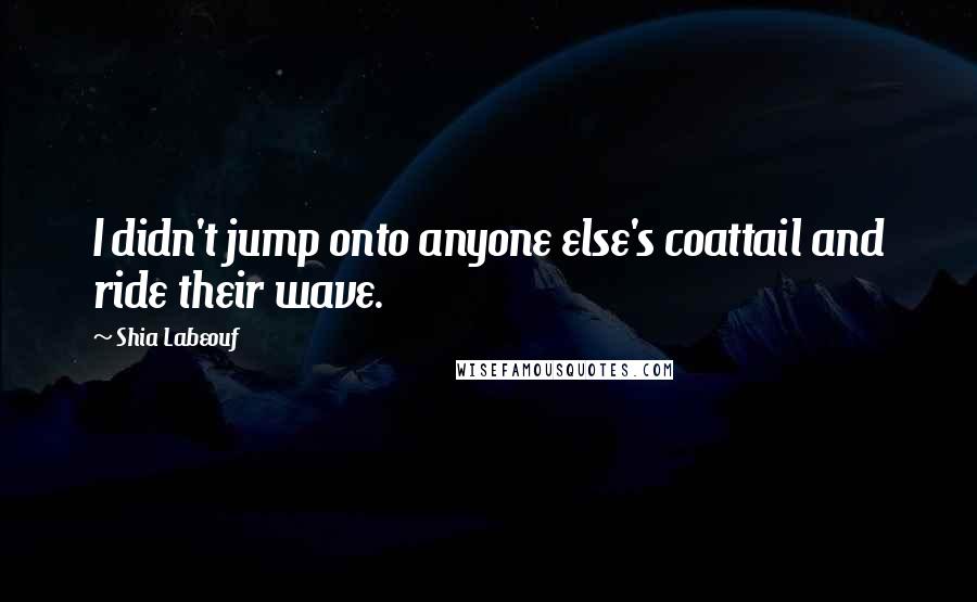 Shia Labeouf Quotes: I didn't jump onto anyone else's coattail and ride their wave.