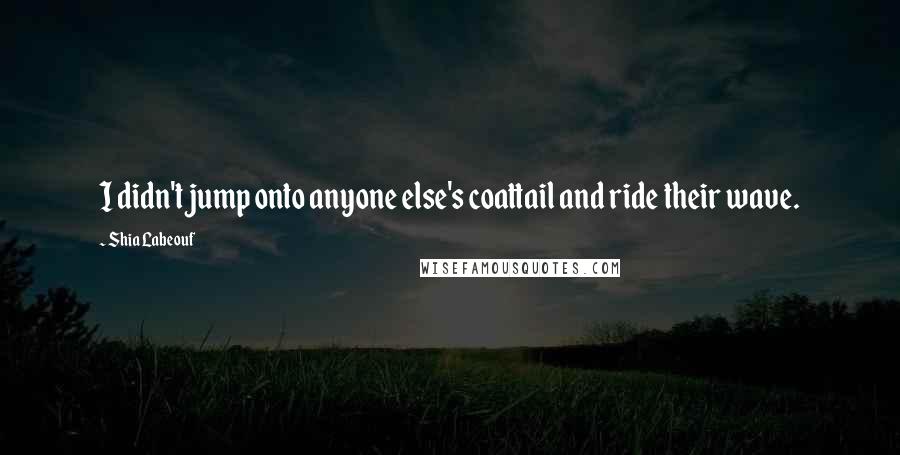 Shia Labeouf Quotes: I didn't jump onto anyone else's coattail and ride their wave.