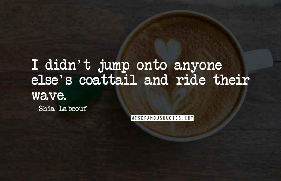 Shia Labeouf Quotes: I didn't jump onto anyone else's coattail and ride their wave.