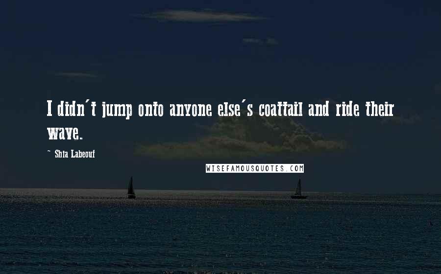 Shia Labeouf Quotes: I didn't jump onto anyone else's coattail and ride their wave.