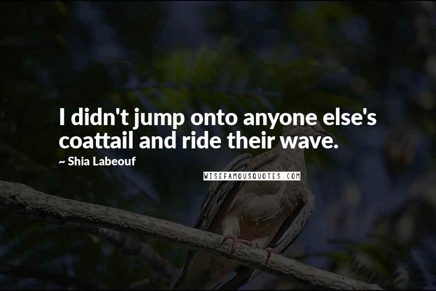 Shia Labeouf Quotes: I didn't jump onto anyone else's coattail and ride their wave.