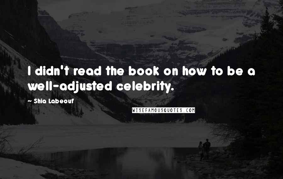 Shia Labeouf Quotes: I didn't read the book on how to be a well-adjusted celebrity.