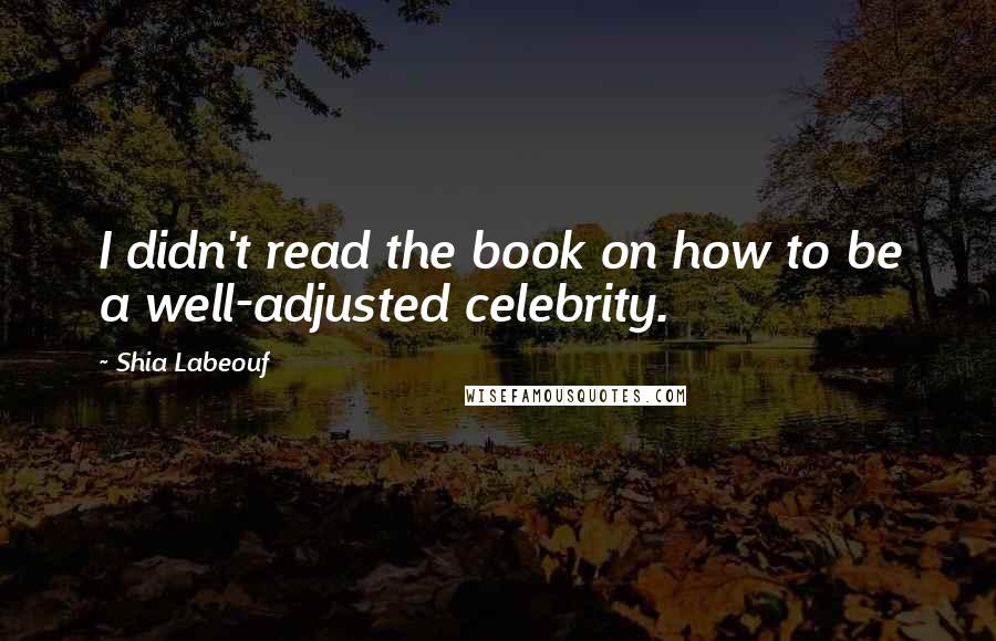 Shia Labeouf Quotes: I didn't read the book on how to be a well-adjusted celebrity.