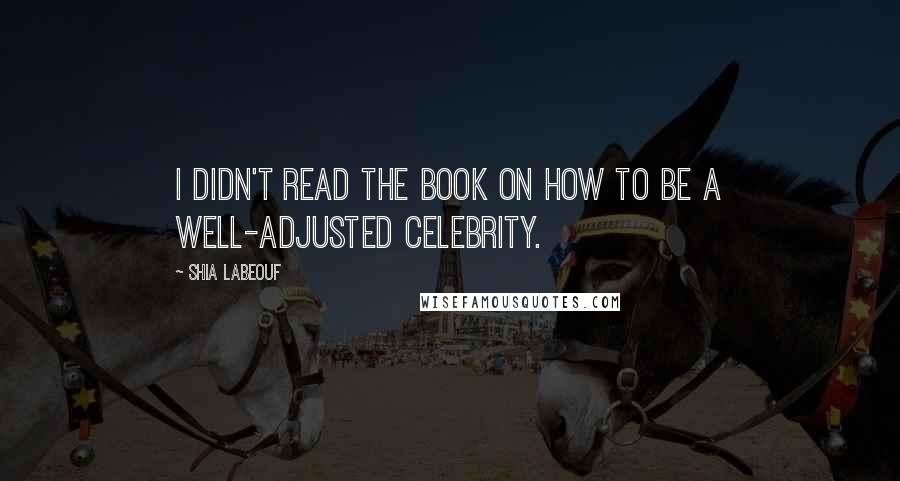 Shia Labeouf Quotes: I didn't read the book on how to be a well-adjusted celebrity.