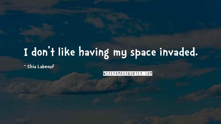 Shia Labeouf Quotes: I don't like having my space invaded.