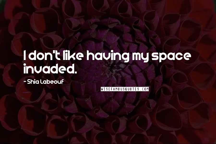 Shia Labeouf Quotes: I don't like having my space invaded.