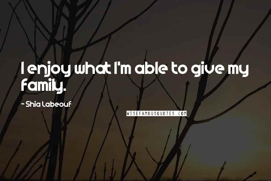 Shia Labeouf Quotes: I enjoy what I'm able to give my family.