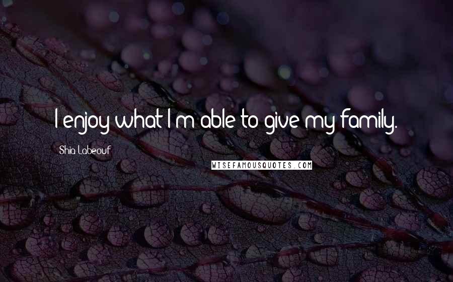 Shia Labeouf Quotes: I enjoy what I'm able to give my family.
