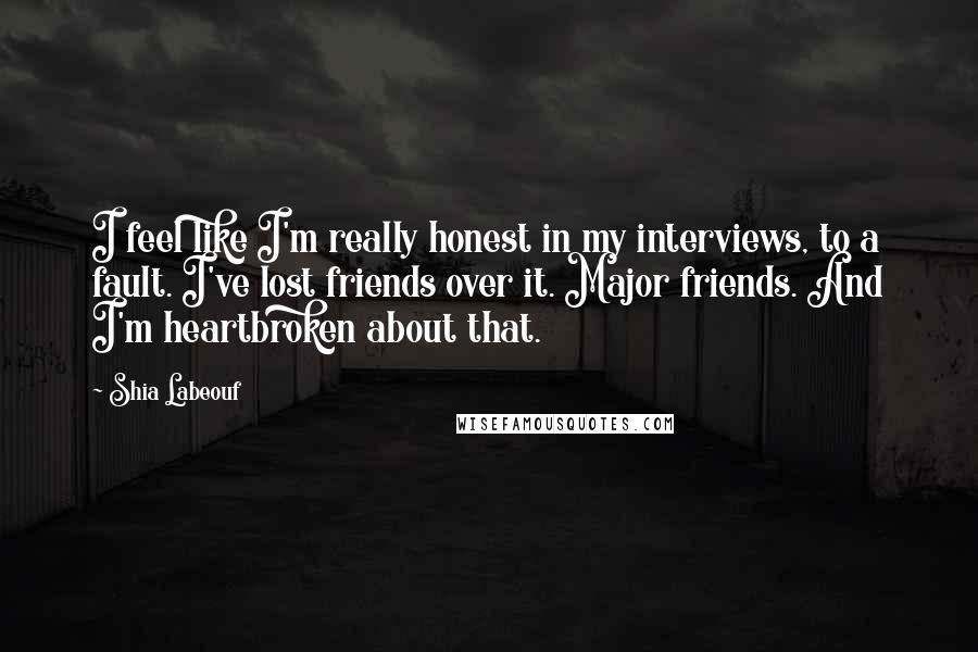 Shia Labeouf Quotes: I feel like I'm really honest in my interviews, to a fault. I've lost friends over it. Major friends. And I'm heartbroken about that.