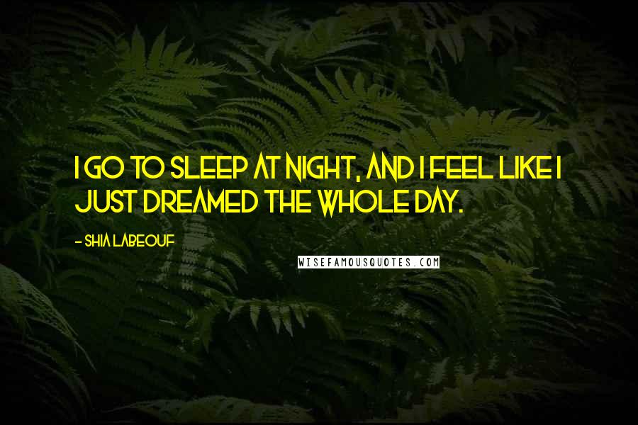 Shia Labeouf Quotes: I go to sleep at night, and I feel like I just dreamed the whole day.