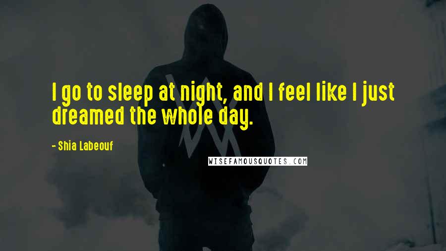 Shia Labeouf Quotes: I go to sleep at night, and I feel like I just dreamed the whole day.
