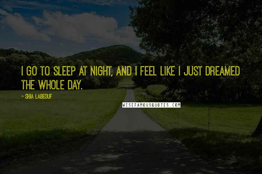 Shia Labeouf Quotes: I go to sleep at night, and I feel like I just dreamed the whole day.