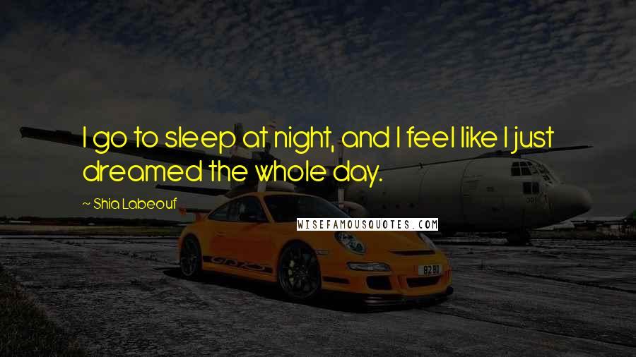 Shia Labeouf Quotes: I go to sleep at night, and I feel like I just dreamed the whole day.