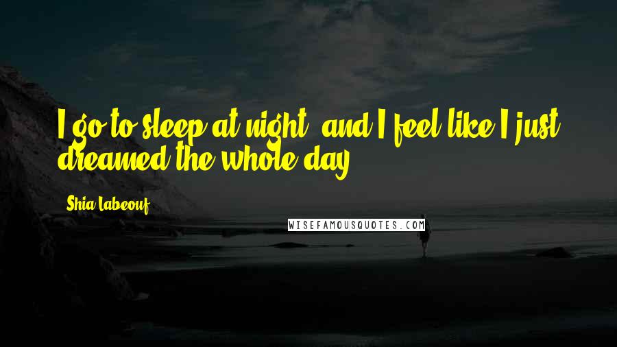 Shia Labeouf Quotes: I go to sleep at night, and I feel like I just dreamed the whole day.