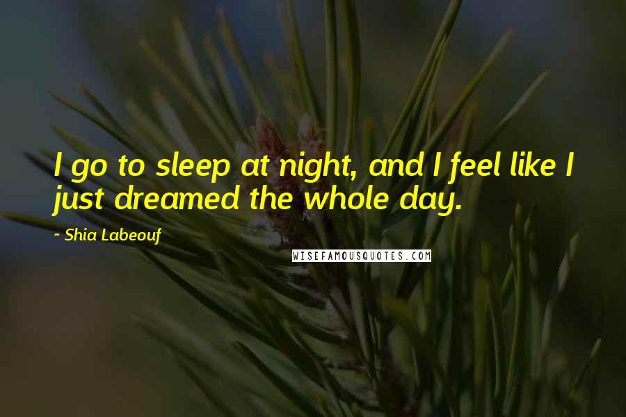 Shia Labeouf Quotes: I go to sleep at night, and I feel like I just dreamed the whole day.