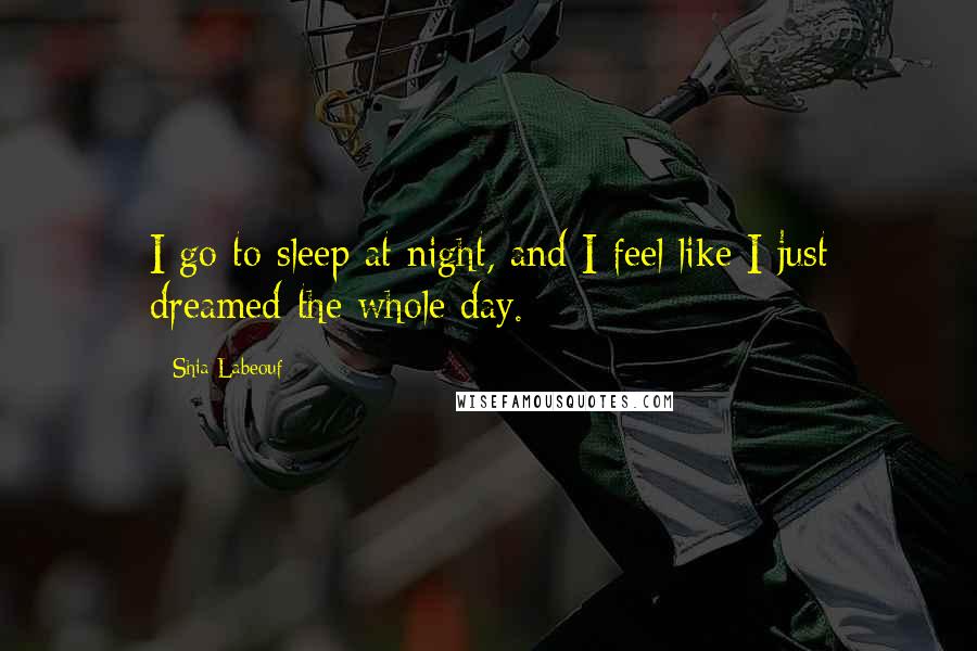 Shia Labeouf Quotes: I go to sleep at night, and I feel like I just dreamed the whole day.