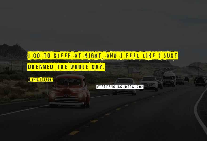 Shia Labeouf Quotes: I go to sleep at night, and I feel like I just dreamed the whole day.