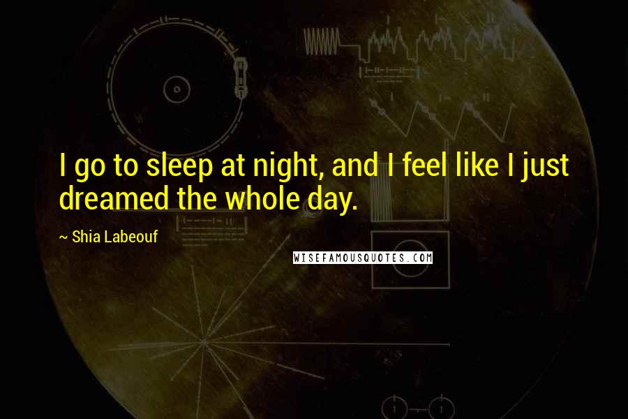 Shia Labeouf Quotes: I go to sleep at night, and I feel like I just dreamed the whole day.