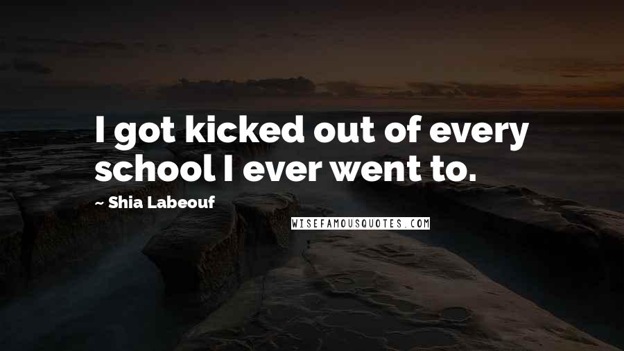 Shia Labeouf Quotes: I got kicked out of every school I ever went to.