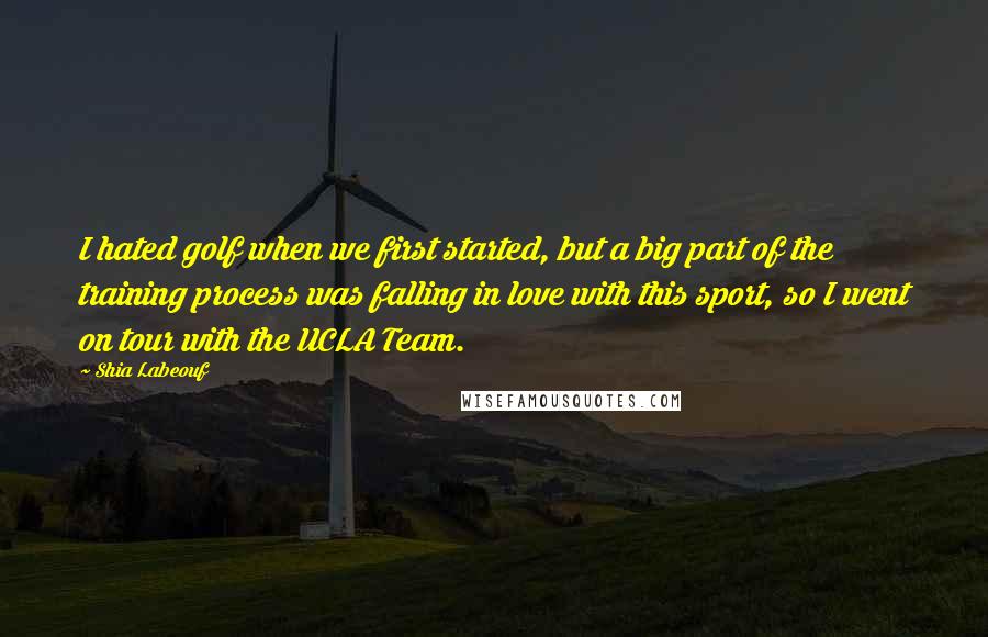 Shia Labeouf Quotes: I hated golf when we first started, but a big part of the training process was falling in love with this sport, so I went on tour with the UCLA Team.