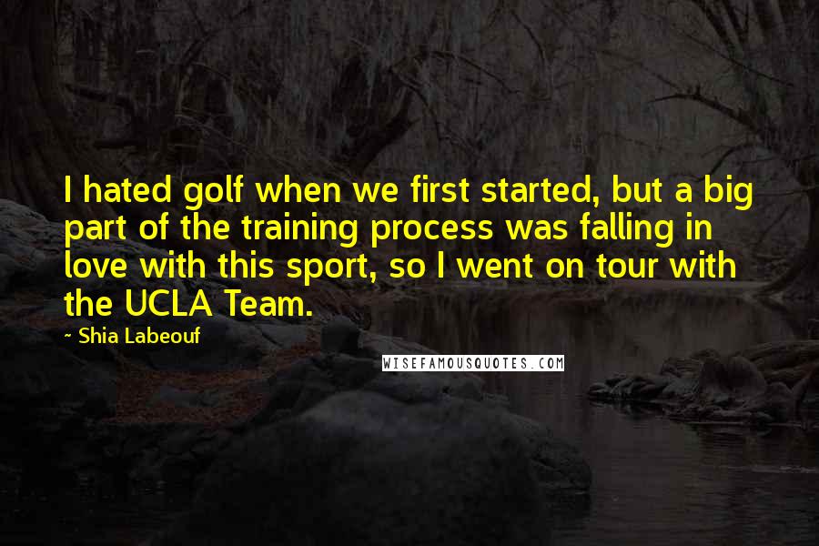 Shia Labeouf Quotes: I hated golf when we first started, but a big part of the training process was falling in love with this sport, so I went on tour with the UCLA Team.