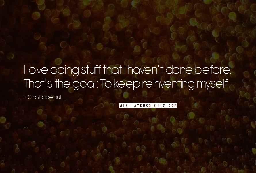 Shia Labeouf Quotes: I love doing stuff that I haven't done before. That's the goal: To keep reinventing myself.